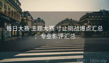 每日大赛 主题大赛 寸止挑战爆点汇总：专业影评汇总
