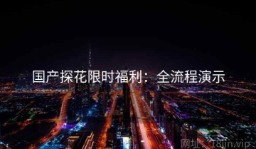 国产探花限时福利：全流程演示