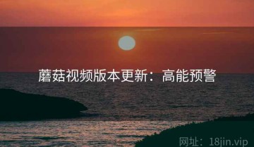 蘑菇视频版本更新：高能预警