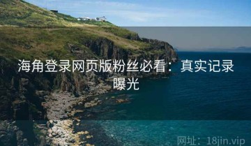 海角登录网页版粉丝必看：真实记录曝光