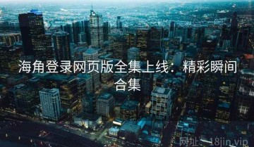 海角登录网页版全集上线：精彩瞬间合集