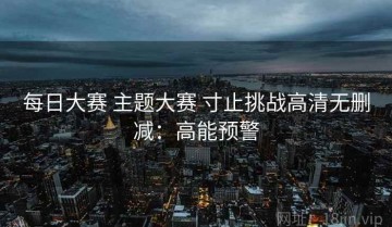 每日大赛 主题大赛 寸止挑战高清无删减：高能预警