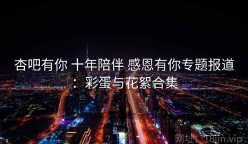 杏吧有你 十年陪伴 感恩有你专题报道：彩蛋与花絮合集