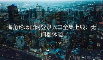 海角论坛官网登录入口全集上线：无门槛体验