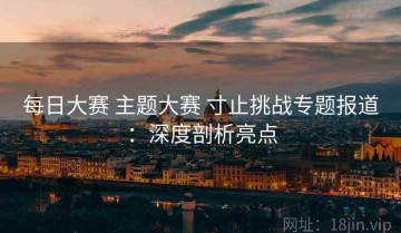 每日大赛 主题大赛 寸止挑战专题报道：深度剖析亮点
