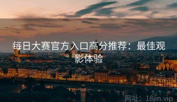 每日大赛官方入口高分推荐：最佳观影体验