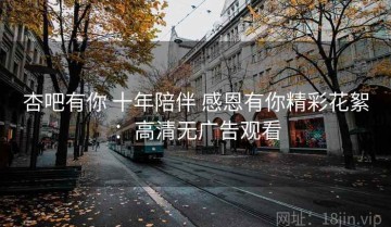 杏吧有你 十年陪伴 感恩有你精彩花絮：高清无广告观看