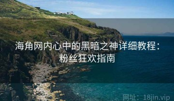 海角网内心中的黑暗之神详细教程：粉丝狂欢指南