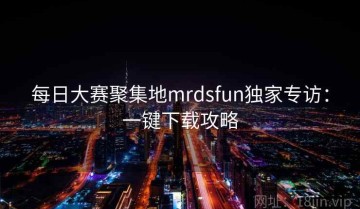 每日大赛聚集地mrdsfun独家专访：一键下载攻略