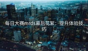 每日大赛mrds幕后花絮：提升体验技巧