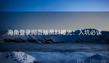 海角登录网页版黑料曝光：入坑必读