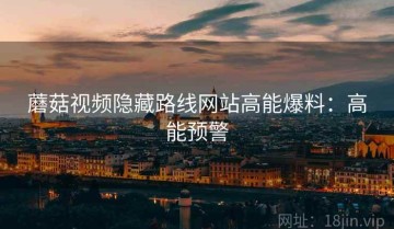 蘑菇视频隐藏路线网站高能爆料：高能预警