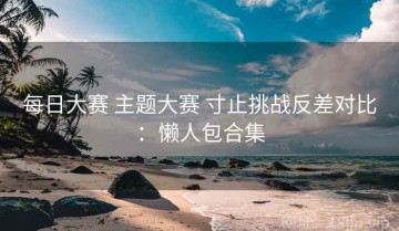 每日大赛 主题大赛 寸止挑战反差对比：懒人包合集