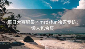每日大赛聚集地mrdsfun独家专访：懒人包合集