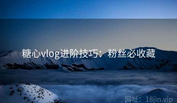 糖心vlog进阶技巧：粉丝必收藏