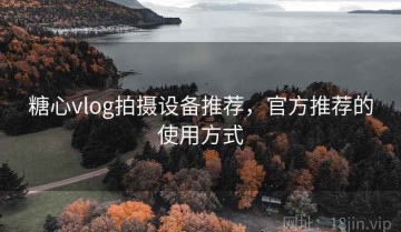 糖心vlog拍摄设备推荐，官方推荐的使用方式