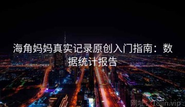 海角妈妈真实记录原创入门指南：数据统计报告