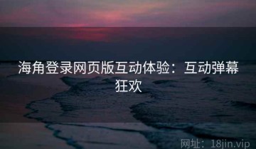 海角登录网页版互动体验：互动弹幕狂欢