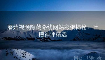 蘑菇视频隐藏路线网站彩蛋揭秘：吐槽神评精选