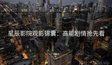 星辰影院观影锦囊：高能剧情抢先看
