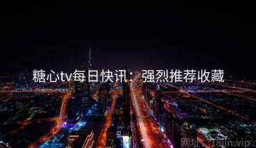 糖心tv每日快讯：强烈推荐收藏