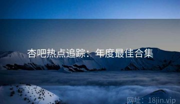 杏吧热点追踪：年度最佳合集