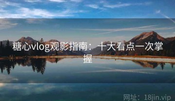 糖心vlog观影指南：十大看点一次掌握