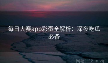 每日大赛app彩蛋全解析：深夜吃瓜必备