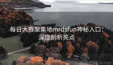 每日大赛聚集地mrdsfun神秘入口：深度剖析亮点