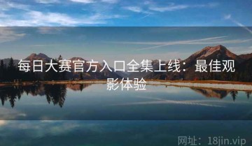 每日大赛官方入口全集上线：最佳观影体验