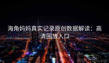 海角妈妈真实记录原创数据解读：高清回放入口