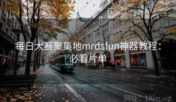 每日大赛聚集地mrdsfun神器教程：必看片单