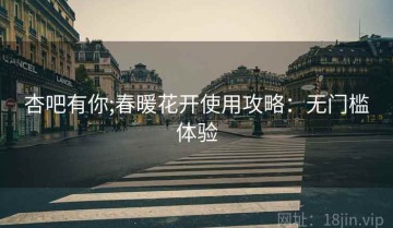 杏吧有你;春暖花开使用攻略：无门槛体验