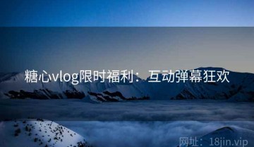 糖心vlog限时福利：互动弹幕狂欢