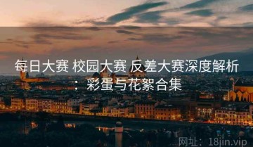 每日大赛 校园大赛 反差大赛深度解析：彩蛋与花絮合集