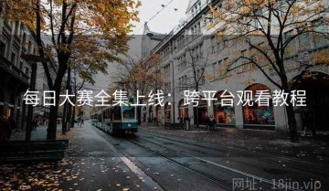 每日大赛全集上线：跨平台观看教程