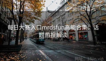 每日大赛入口mrdsfun高能合集：话题热搜解读