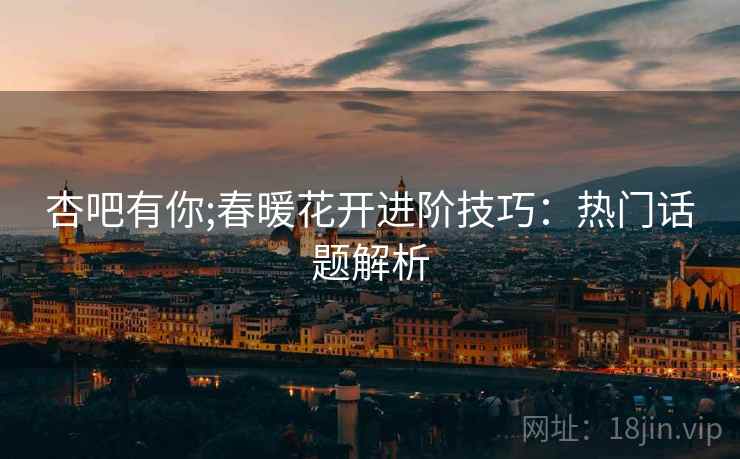 杏吧有你;春暖花开进阶技巧：热门话题解析