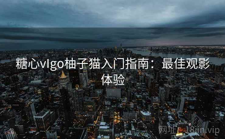 糖心vIgo柚子猫入门指南：最佳观影体验