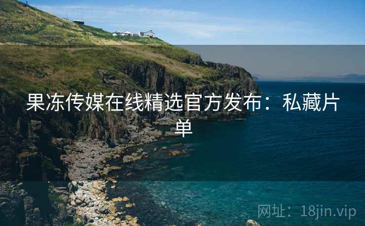 果冻传媒在线精选官方发布：私藏片单