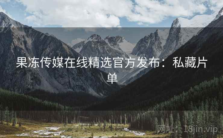 果冻传媒在线精选官方发布：私藏片单