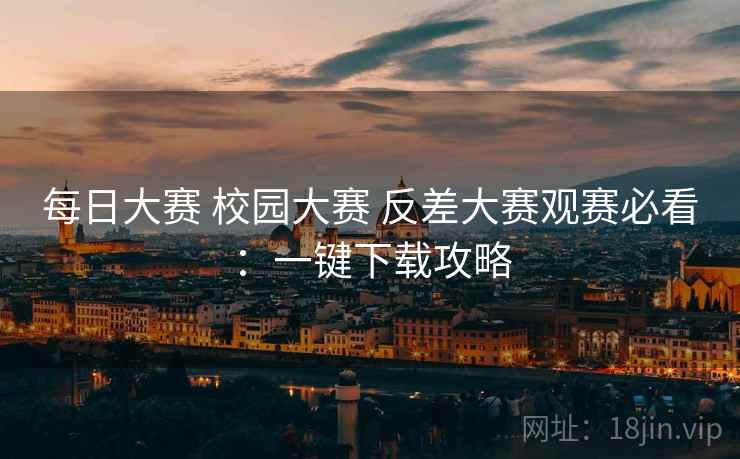 每日大赛 校园大赛 反差大赛观赛必看：一键下载攻略