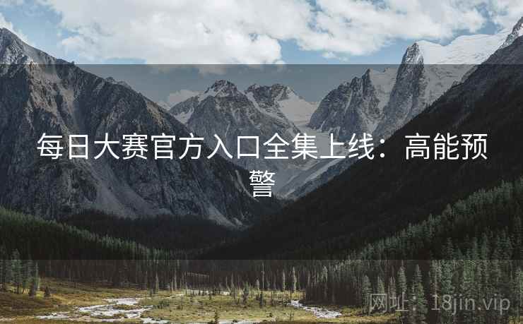 每日大赛官方入口全集上线：高能预警