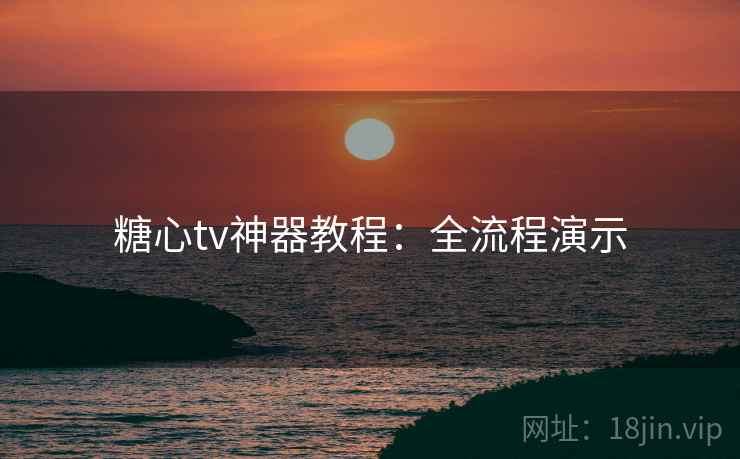 糖心tv神器教程：全流程演示
