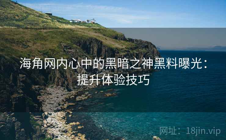 海角网内心中的黑暗之神黑料曝光：提升体验技巧
