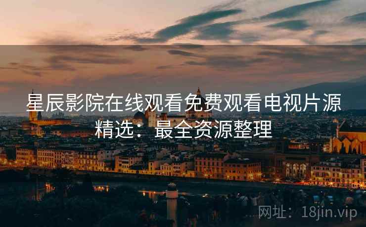 星辰影院在线观看免费观看电视片源精选：最全资源整理