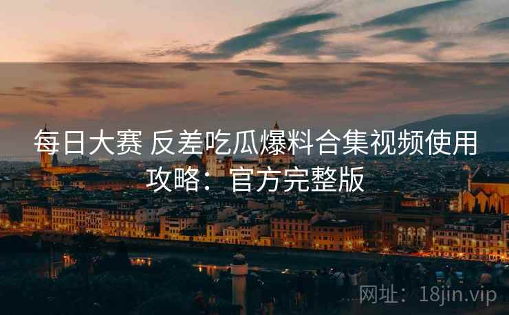 每日大赛 反差吃瓜爆料合集视频使用攻略：官方完整版