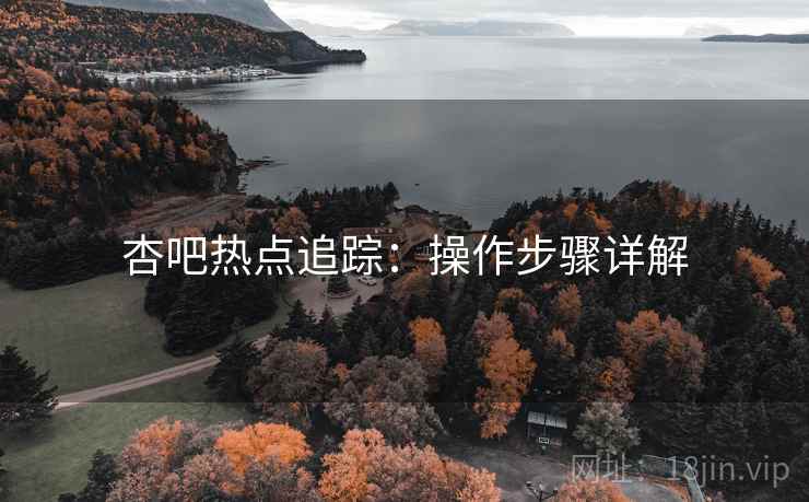 杏吧热点追踪：操作步骤详解