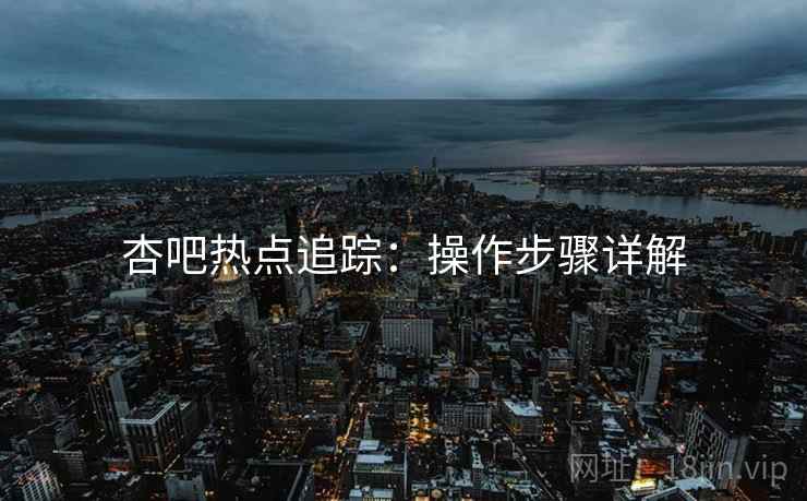 杏吧热点追踪：操作步骤详解