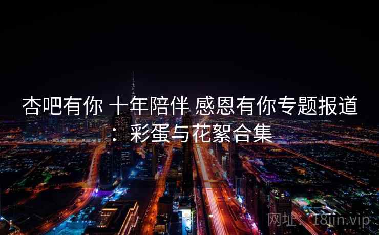 杏吧有你 十年陪伴 感恩有你专题报道：彩蛋与花絮合集